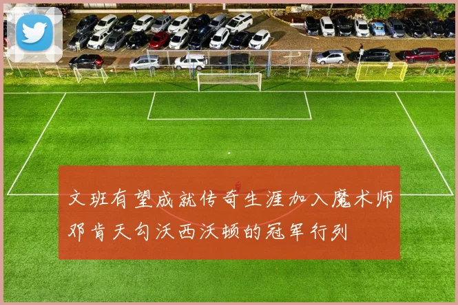 文班有望成就传奇生涯加入魔术师邓肯天勾沃西沃顿的冠军行列
