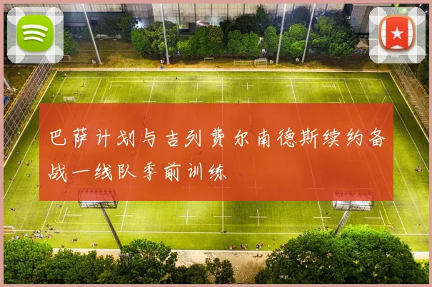 巴萨计划与吉列费尔南德斯续约备战一线队季前训练
