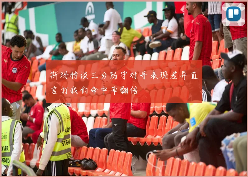 斯玛特谈三分防守对手表现差异直言打我们命中率翻倍