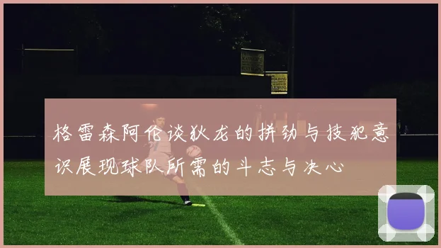 格雷森阿伦谈狄龙的拼劲与技犯意识展现球队所需的斗志与决心