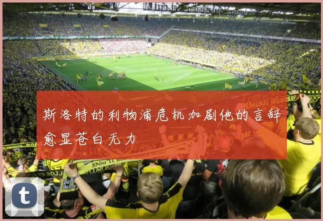 斯洛特的利物浦危机加剧他的言辞愈显苍白无力