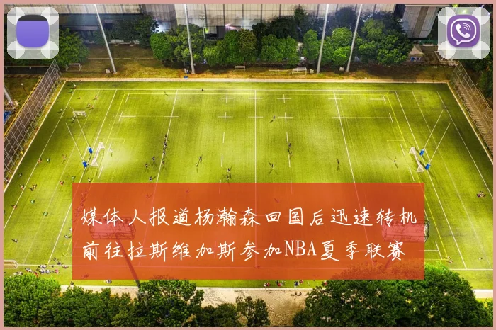 媒体人报道杨瀚森回国后迅速转机前往拉斯维加斯参加NBA夏季联赛