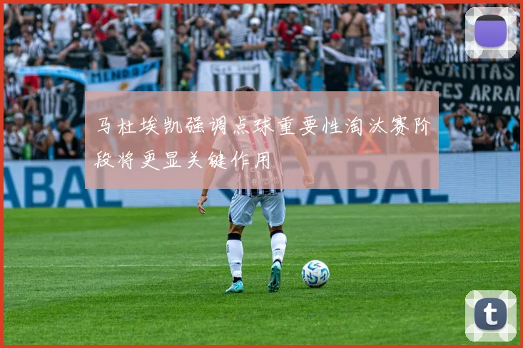 马杜埃凯强调点球重要性淘汰赛阶段将更显关键作用