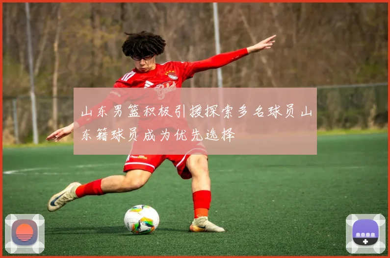 山东男篮积极引援探索多名球员山东籍球员成为优先选择