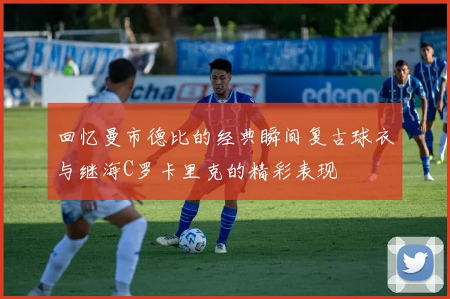 回忆曼市德比的经典瞬间复古球衣与继海C罗卡里克的精彩表现