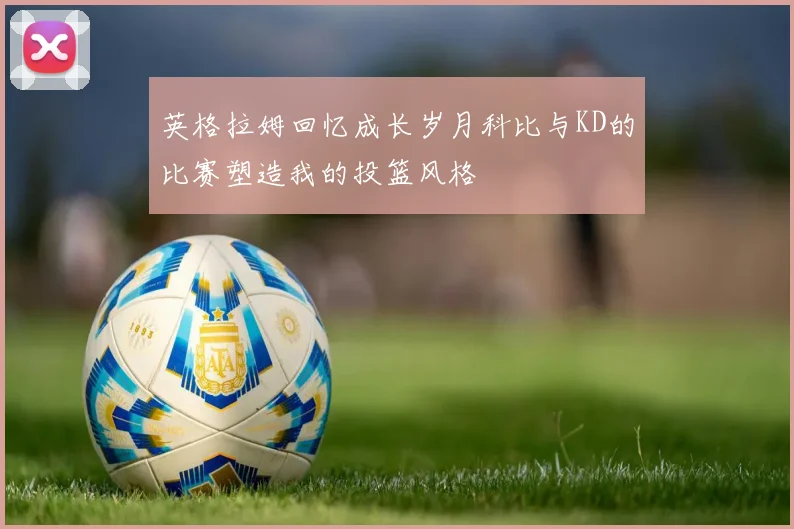 英格拉姆回忆成长岁月科比与KD的比赛塑造我的投篮风格
