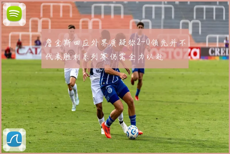詹金斯回应外界质疑称2-0领先并不代表胜利系列赛仍需全力以赴