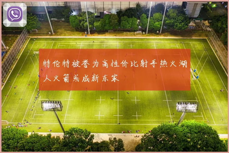 特伦特被誉为高性价比射手热火湖人火箭或成新东家