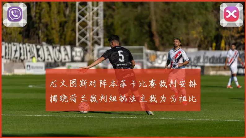 尤文图斯对阵本菲卡比赛裁判安排揭晓荷兰裁判组执法主裁为戈祖比尤克
