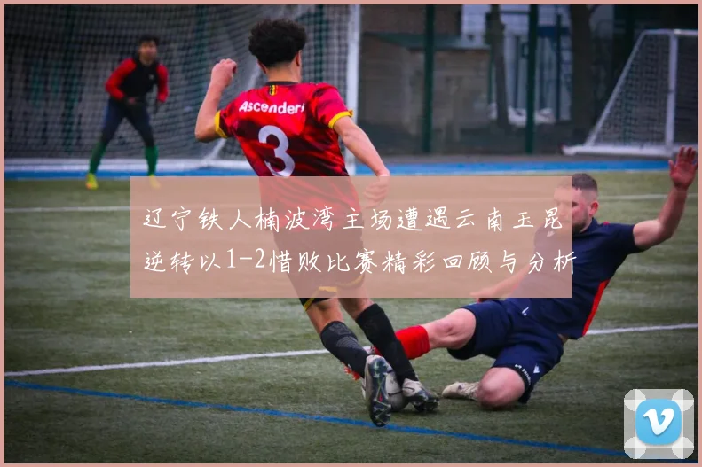 辽宁铁人楠波湾主场遭遇云南玉昆逆转以1-2惜败比赛精彩回顾与分析