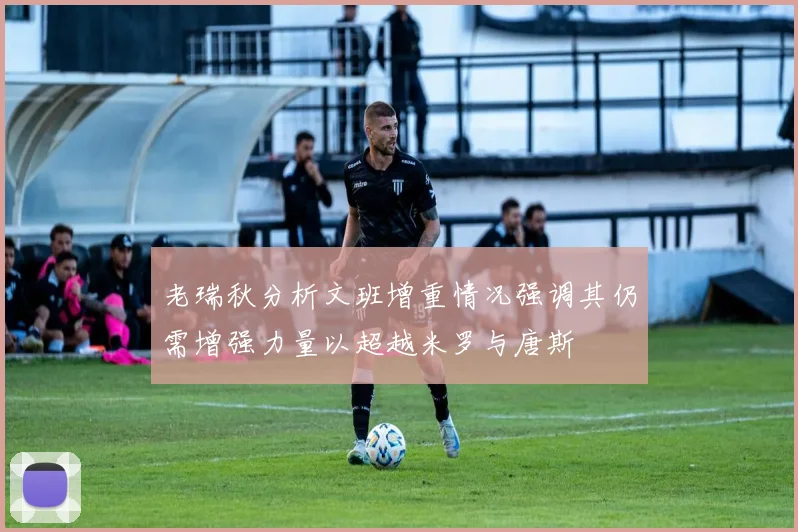 老瑞秋分析文班增重情况强调其仍需增强力量以超越米罗与唐斯