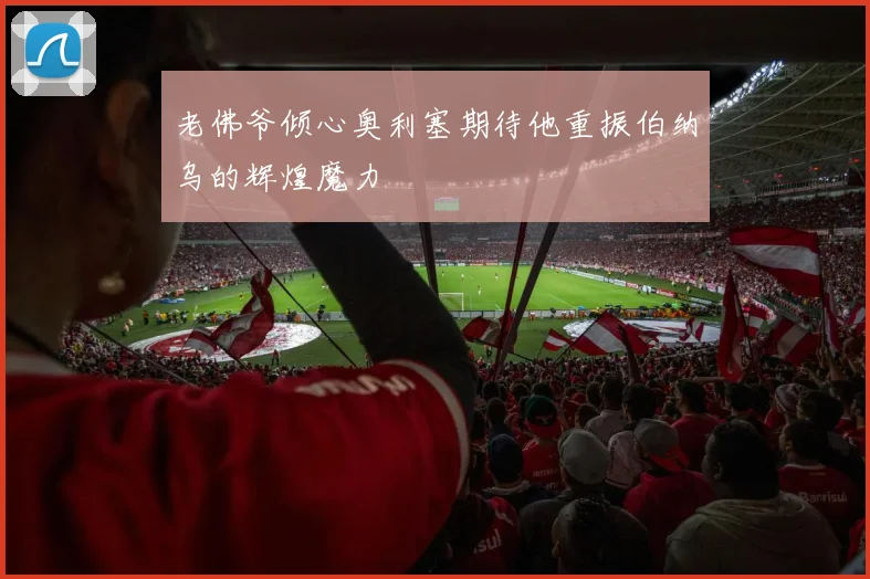 老佛爷倾心奥利塞期待他重振伯纳乌的辉煌魔力