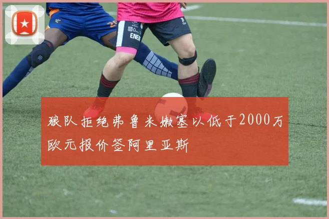 狼队拒绝弗鲁米嫩塞以低于2000万欧元报价签阿里亚斯
