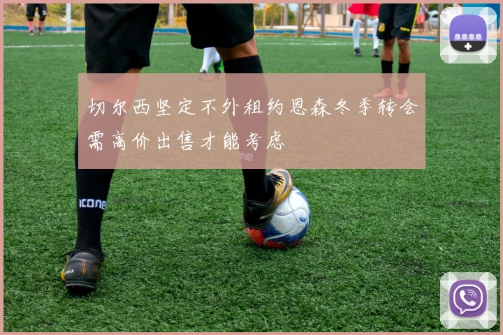 切尔西坚定不外租约恩森冬季转会需高价出售才能考虑