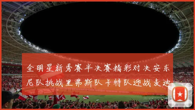 全明星新秀赛半决赛精彩对决安东尼队挑战里弗斯队卡特队迎战麦迪队