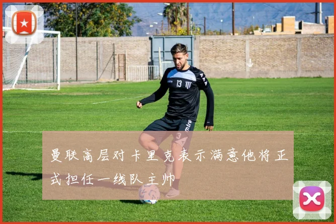 曼联高层对卡里克表示满意他将正式担任一线队主帅