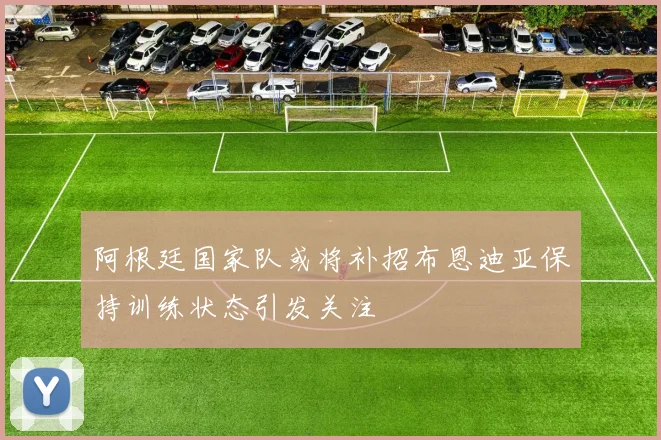 阿根廷国家队或将补招布恩迪亚保持训练状态引发关注