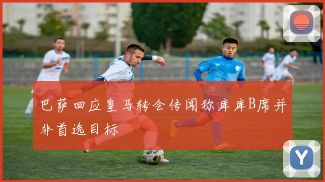 巴萨回应皇马转会传闻称库库B席并非首选目标