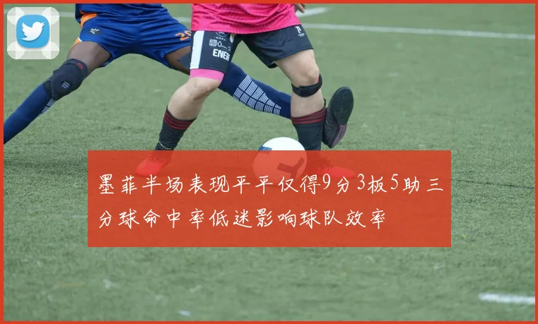 墨菲半场表现平平仅得9分3板5助三分球命中率低迷影响球队效率