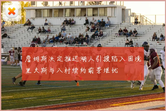 詹姆斯决定推迟湖人引援陷入困境里夫斯与八村续约前景堪忧