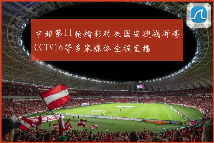 中超第11轮精彩对决国安迎战海港CCTV16等多家媒体全程直播