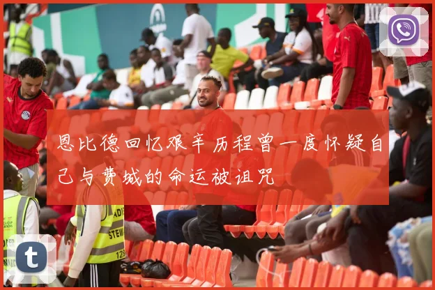 恩比德回忆艰辛历程曾一度怀疑自己与费城的命运被诅咒