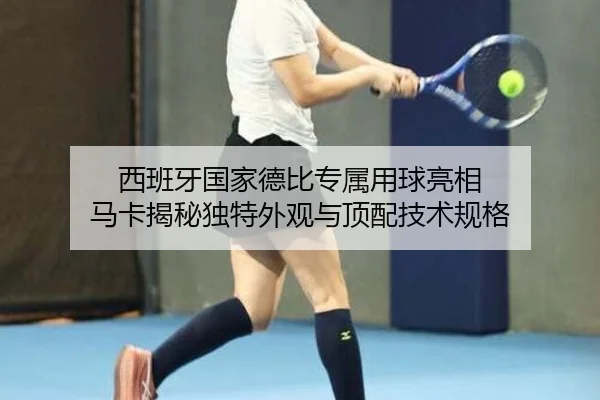 西班牙国家德比专属用球亮相 马卡揭秘独特外观与顶配技术规格